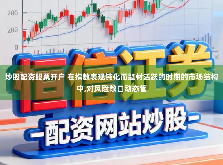 炒股配资股票开户 在指数表现钝化而题材活跃的时期的市场结构中，对风险敞口动态管
