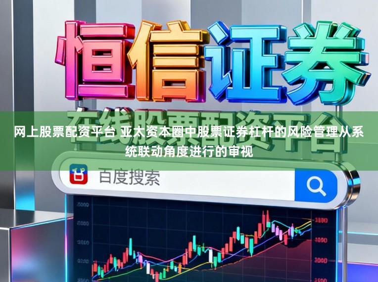 网上股票配资平台 亚太资本圈中股票证券杠杆的风险管理从系统联动角度进行的审视