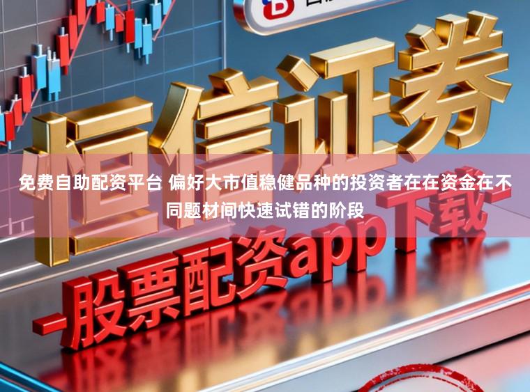 免费自助配资平台 偏好大市值稳健品种的投资者在在资金在不同题材间快速试错的阶段
