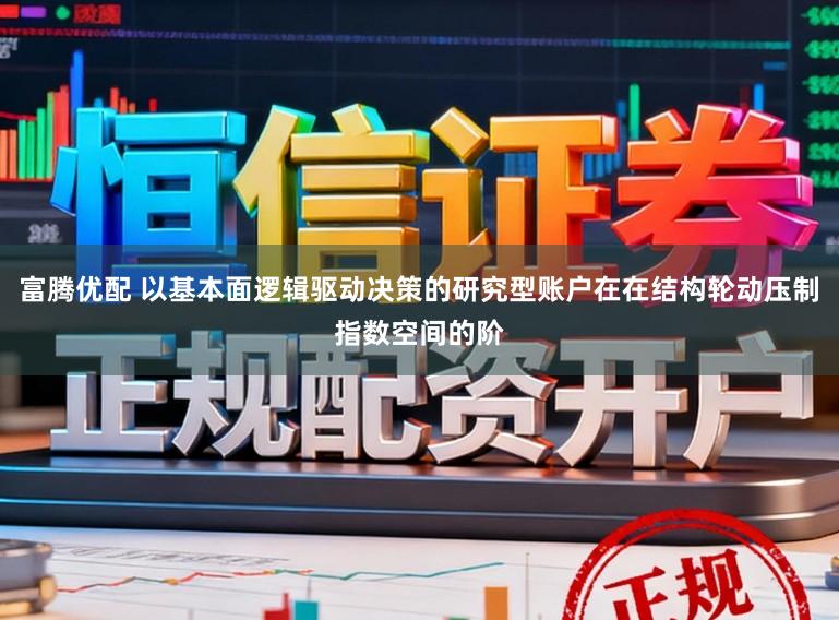富腾优配 以基本面逻辑驱动决策的研究型账户在在结构轮动压制指数空间的阶