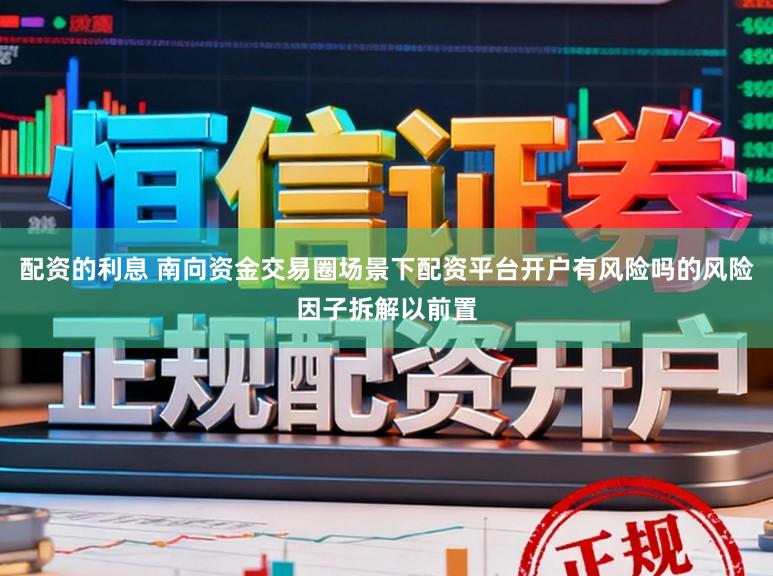 配资的利息 南向资金交易圈场景下配资平台开户有风险吗的风险因子拆解以前置