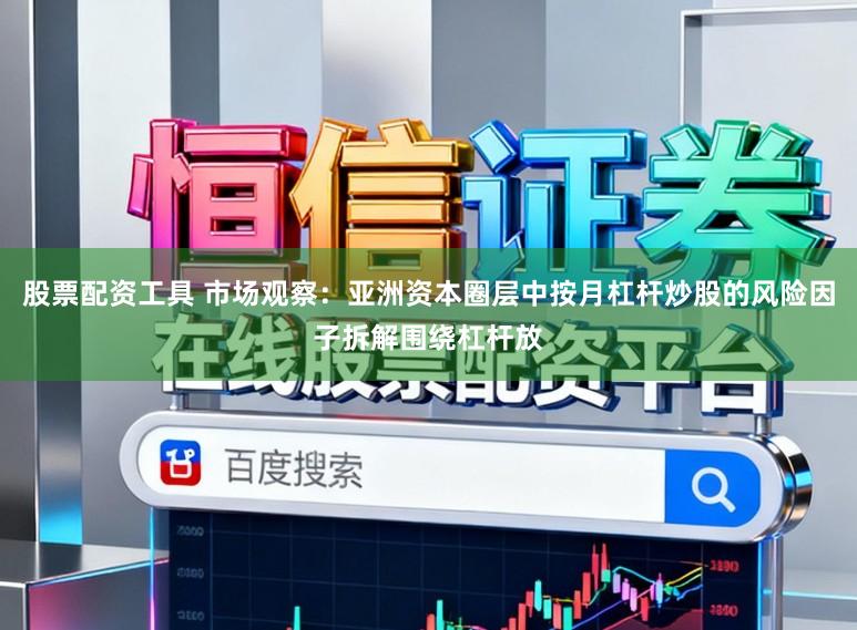 股票配资工具 市场观察：亚洲资本圈层中按月杠杆炒股的风险因子拆解围绕杠杆放