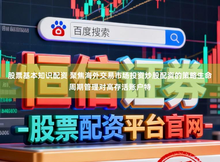 股票基本知识配资 聚焦海外交易市场投资炒股配资的策略生命周期管理对高存活账户特