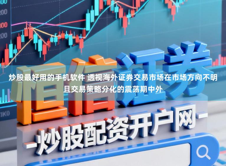 炒股最好用的手机软件 透视海外证券交易市场在市场方向不明且交易策略分化的震荡期中外