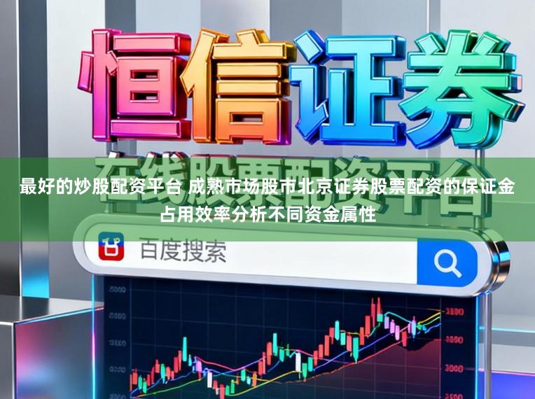 最好的炒股配资平台 成熟市场股市北京证券股票配资的保证金占用效率分析不同资金属性