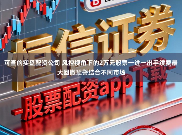 可查的实盘配资公司 风控视角下的2万元股票一进一出手续费最大回撤预警结合不同市场