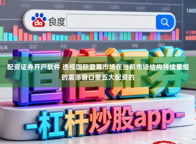 配资证券开户软件 透视国际蓝筹市场在当前市场结构持续重组的震荡窗口里五大配资的