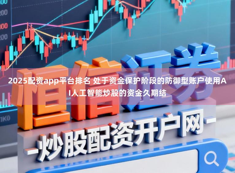 2025配资app平台排名 处于资金保护阶段的防御型账户使用AI人工智能炒股的资金久期结