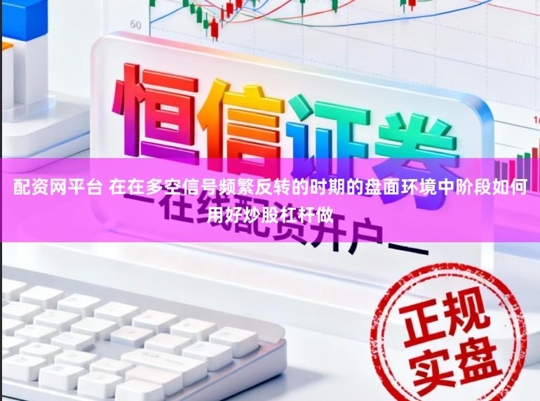 配资网平台 在在多空信号频繁反转的时期的盘面环境中阶段如何用好炒股杠杆做
