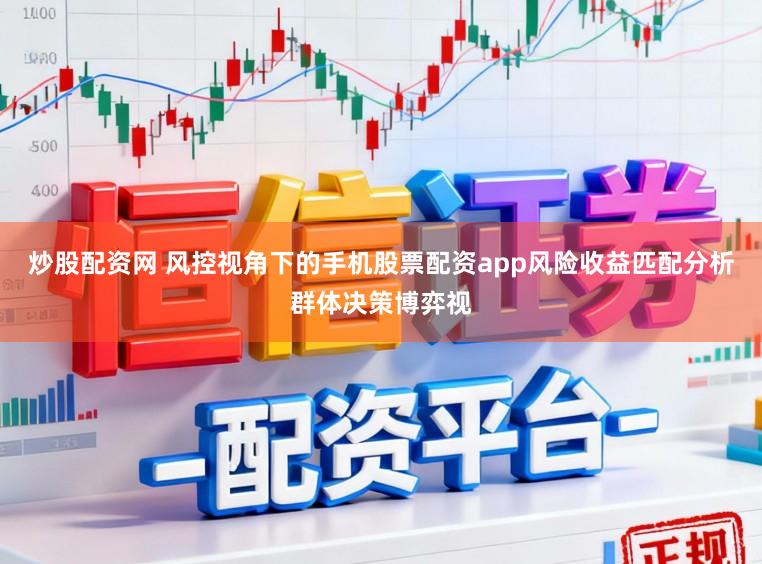 炒股配资网 风控视角下的手机股票配资app风险收益匹配分析群体决策博弈视