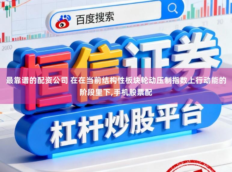 最靠谱的配资公司 在在当前结构性板块轮动压制指数上行动能的阶段里下，手机股票配