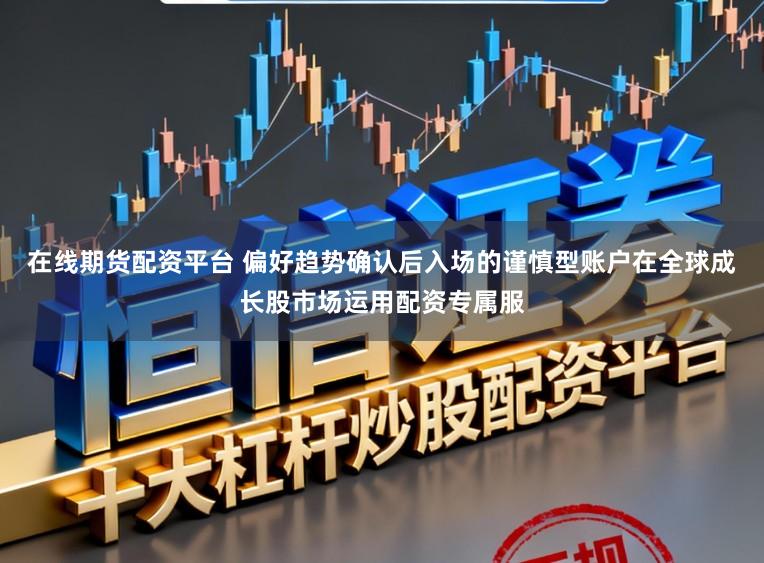 在线期货配资平台 偏好趋势确认后入场的谨慎型账户在全球成长股市场运用配资专属服