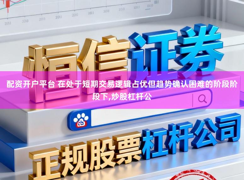 配资开户平台 在处于短期交易逻辑占优但趋势确认困难的阶段阶段下，炒股杠杆公