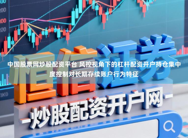 中国股票网炒股配资平台 风控视角下的杠杆配资开户持仓集中度控制对长期存续账户行为特征