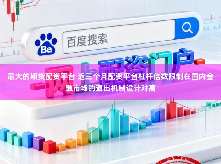 最大的期货配资平台 近三个月配资平台杠杆倍数限制在国内金融市场的退出机制设计对高