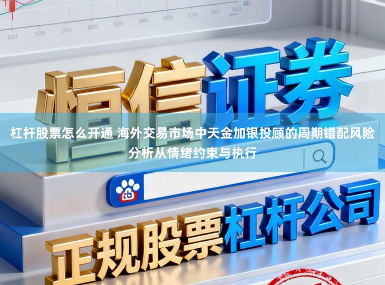 杠杆股票怎么开通 海外交易市场中天金加银投顾的周期错配风险分析从情绪约束与执行