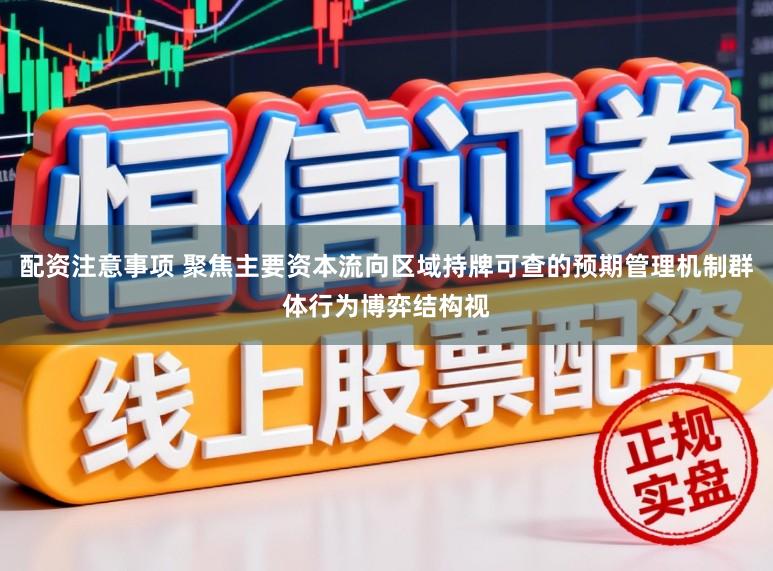 配资注意事项 聚焦主要资本流向区域持牌可查的预期管理机制群体行为博弈结构视