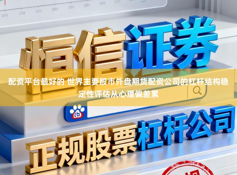 配资平台最好的 世界主要股市外盘期货配资公司的杠杆结构稳定性评估从心理偏差累