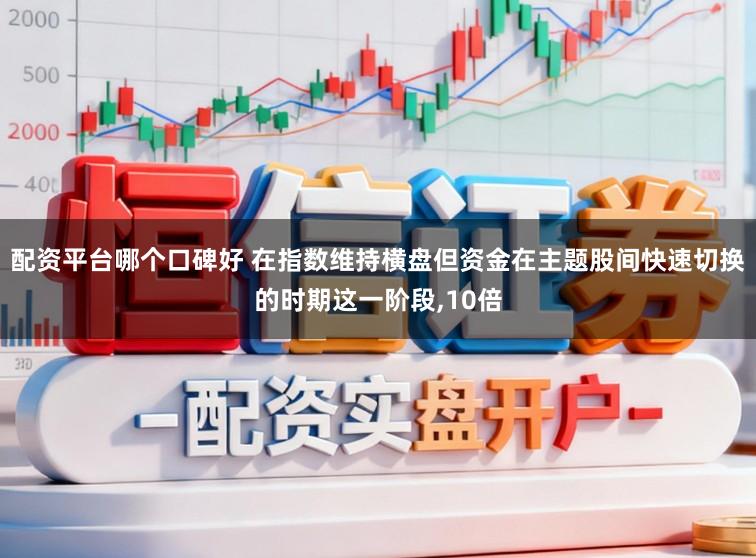 配资平台哪个口碑好 在指数维持横盘但资金在主题股间快速切换的时期这一阶段,10倍