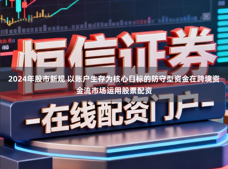 2024年股市新规 以账户生存为核心目标的防守型资金在跨境资金流市场运用股票配资