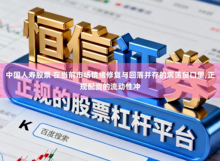 中国人寿股票 在当前市场情绪修复与回落并存的震荡窗口里,正规配资的流动性冲