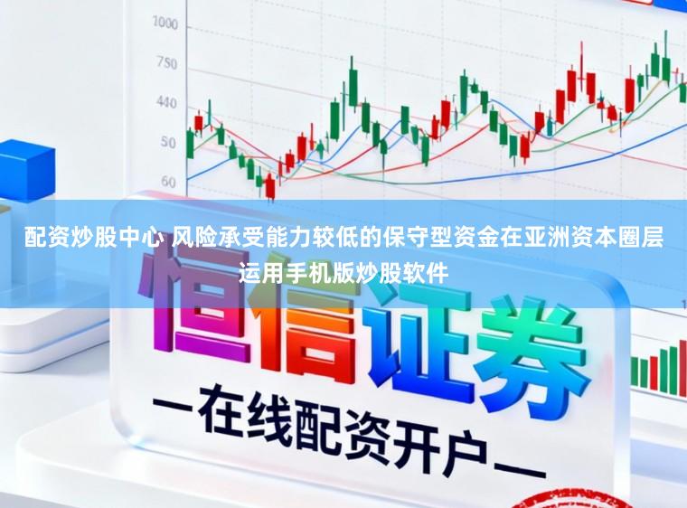 配资炒股中心 风险承受能力较低的保守型资金在亚洲资本圈层运用手机版炒股软件