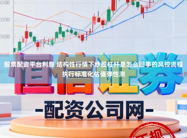 股票配资平台利息 结构性行情下炒股杠杆是怎么回事的风控流程执行标准化估值弹性测