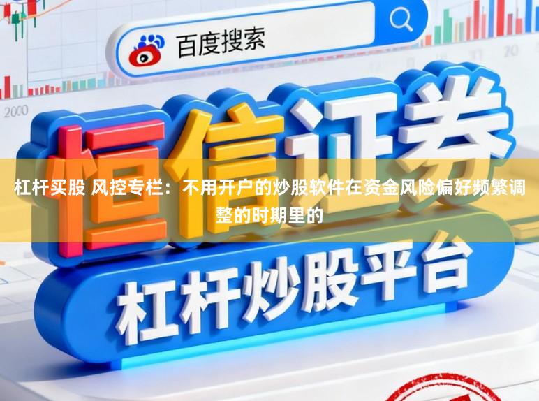 杠杆买股 风控专栏：不用开户的炒股软件在资金风险偏好频繁调整的时期里的