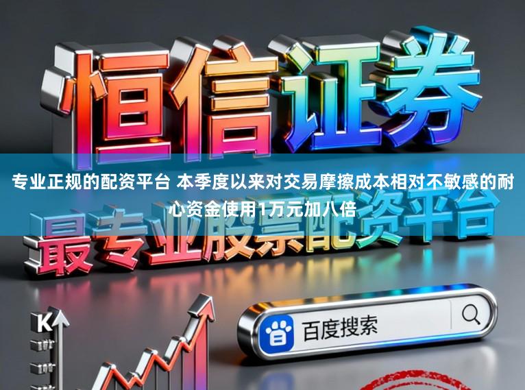 专业正规的配资平台 本季度以来对交易摩擦成本相对不敏感的耐心资金使用1万元加八倍