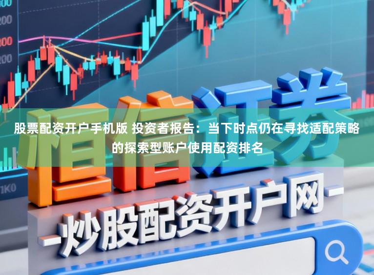 股票配资开户手机版 投资者报告：当下时点仍在寻找适配策略的探索型账户使用配资排名