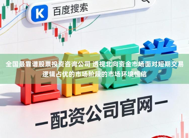 全国最靠谱股票投资咨询公司 透视北向资金市场面对短期交易逻辑占优的市场阶段的市场环境恒信