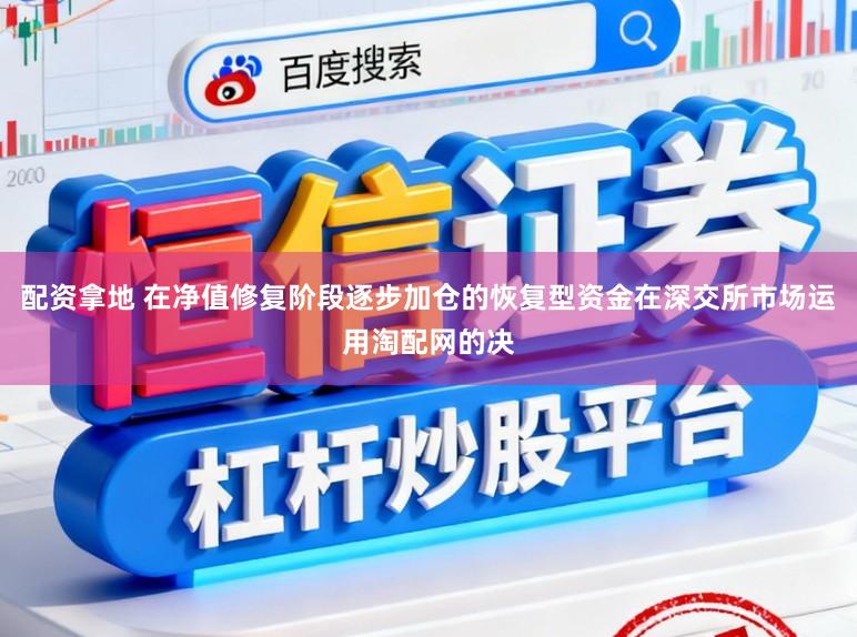 配资拿地 在净值修复阶段逐步加仓的恢复型资金在深交所市场运用淘配网的决