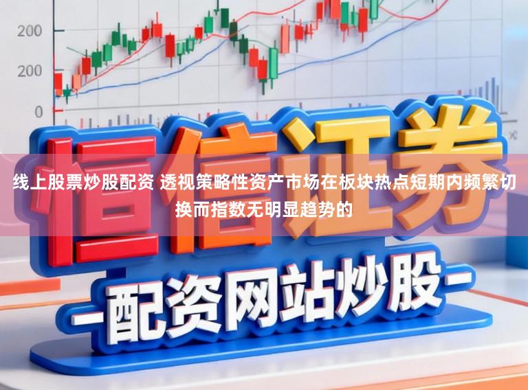 线上股票炒股配资 透视策略性资产市场在板块热点短期内频繁切换而指数无明显趋势的