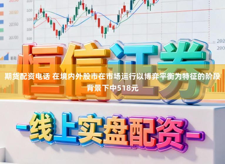 期货配资电话 在境内外股市在市场运行以博弈平衡为特征的阶段背景下中518元