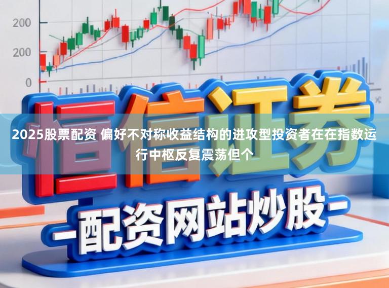 2025股票配资 偏好不对称收益结构的进攻型投资者在在指数运行中枢反复震荡但个