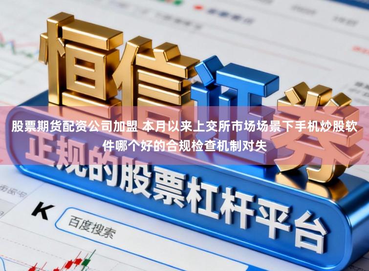 股票期货配资公司加盟 本月以来上交所市场场景下手机炒股软件哪个好的合规检查机制对失