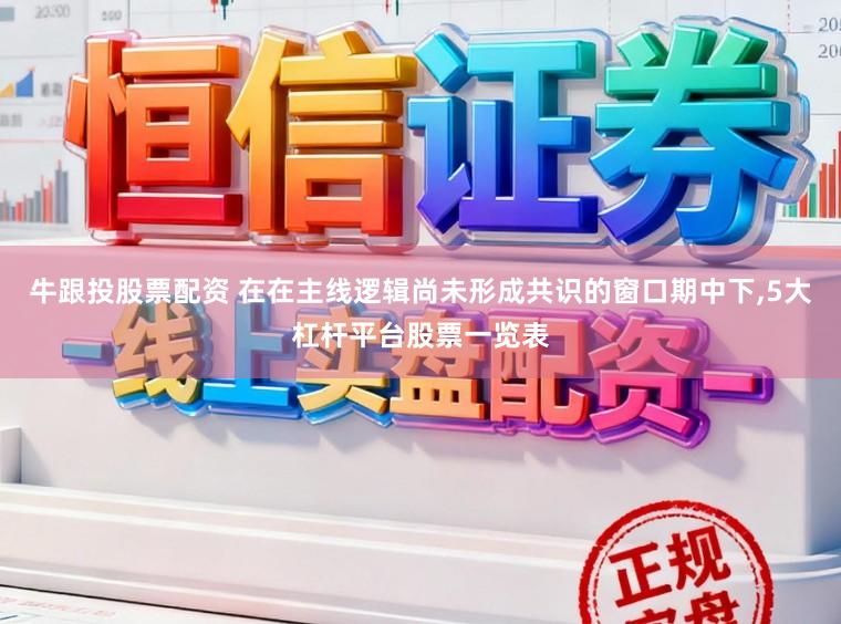 牛跟投股票配资 在在主线逻辑尚未形成共识的窗口期中下，5大杠杆平台股票一览表
