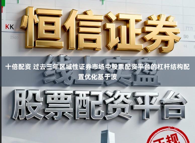 十倍配资 过去三年区域性证券市场中股票配资平台的杠杆结构配置优化基于波