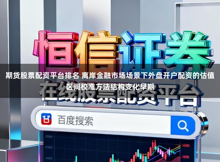 期货股票配资平台排名 离岸金融市场场景下外盘开户配资的估值区间校准方法结构变化早期