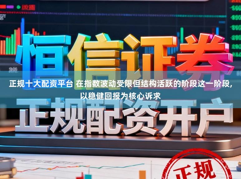 正规十大配资平台 在指数波动受限但结构活跃的阶段这一阶段,以稳健回报为核心诉求