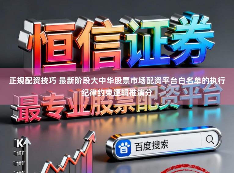 正规配资技巧 最新阶段大中华股票市场配资平台白名单的执行纪律约束逻辑推演分