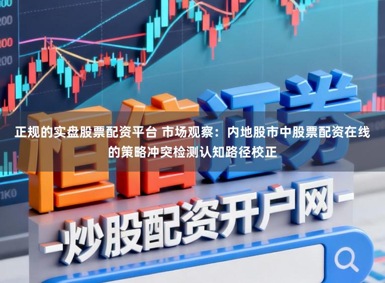 正规的实盘股票配资平台 市场观察：内地股市中股票配资在线的策略冲突检测认知路径校正
