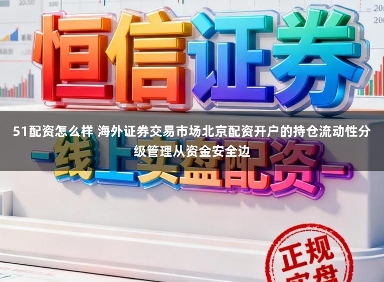 51配资怎么样 海外证券交易市场北京配资开户的持仓流动性分级管理从资金安全边