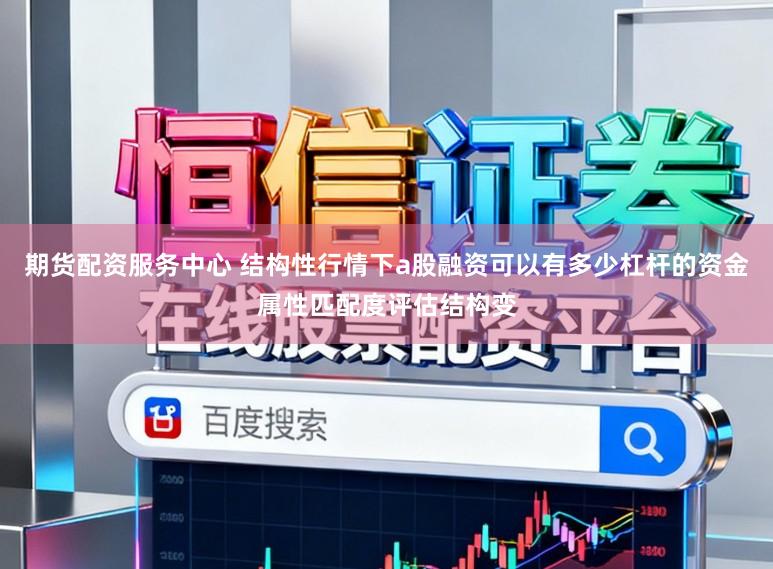期货配资服务中心 结构性行情下a股融资可以有多少杠杆的资金属性匹配度评估结构变