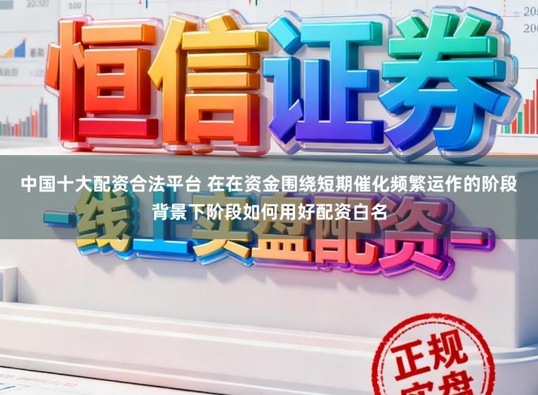 中国十大配资合法平台 在在资金围绕短期催化频繁运作的阶段背景下阶段如何用好配资白名
