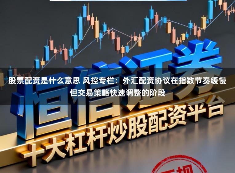 股票配资是什么意思 风控专栏：外汇配资协议在指数节奏缓慢但交易策略快速调整的阶段