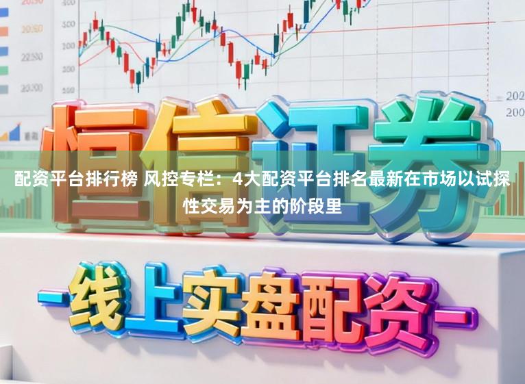 配资平台排行榜 风控专栏：4大配资平台排名最新在市场以试探性交易为主的阶段里