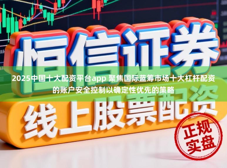 2025中国十大配资平台app 聚焦国际蓝筹市场十大杠杆配资的账户安全控制以确定性优先的策略