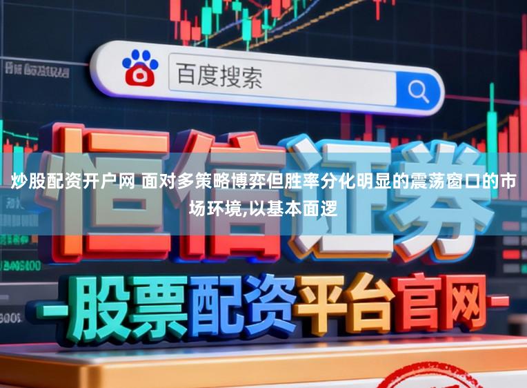 炒股配资开户网 面对多策略博弈但胜率分化明显的震荡窗口的市场环境，以基本面逻