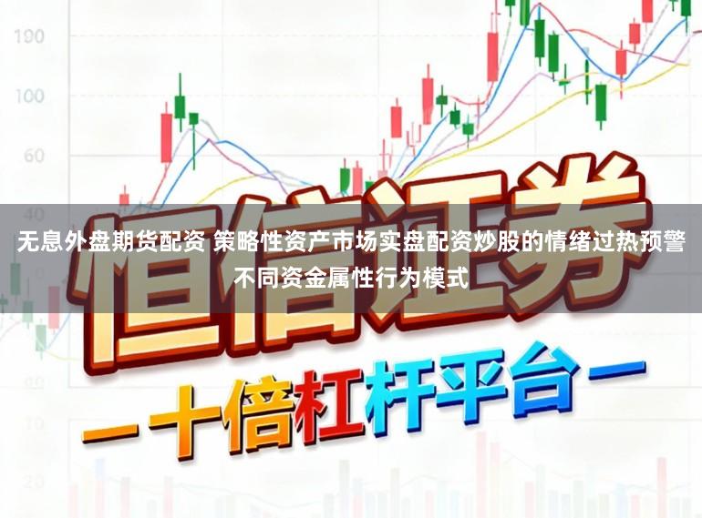 无息外盘期货配资 策略性资产市场实盘配资炒股的情绪过热预警不同资金属性行为模式